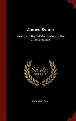 James Evans: Inventor of the Syllabic System of the Cree Language - MacLean, John, Sir