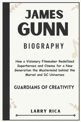 James Gunn Biography: How a Visionary Filmmaker Redefined Superheroes and Cinema for a New Generation the Mastermind behind the Marvel and DC Universes - Rica, Larry