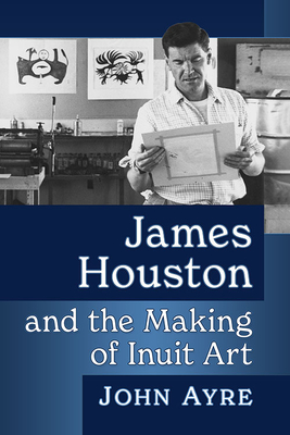 James Houston and the Making of Inuit Art - Ayre, John