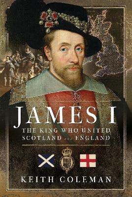 James I , The King Who United Scotland and England - Coleman, Keith