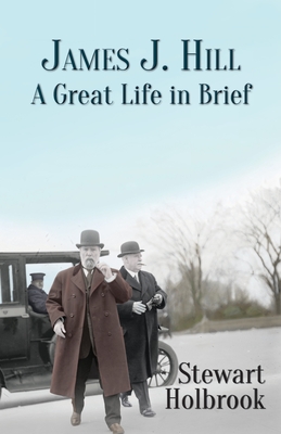 James J. Hill: A Great Life in Brief - Holbrook, Stewart