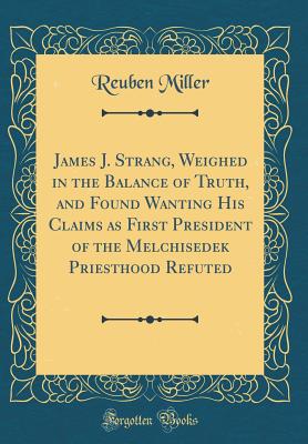 James J. Strang, Weighed in the Balance of Truth, and Found Wanting His Claims as First President of the Melchisedek Priesthood Refuted (Classic Reprint) - Miller, Reuben