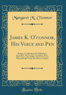 James K. O'Connor, His Voice and Pen: Being a Collection of Addresses, Speeches, Newspaper Articles, Etc;, Emanating from the Above Source (Classic Reprint)