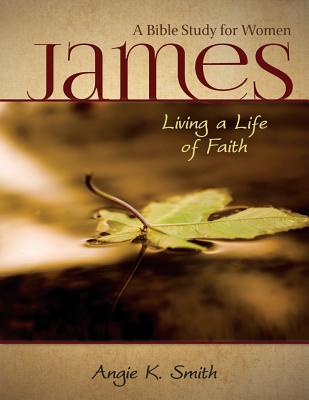 James - Living a Life of Faith: A Bible Study for Women - Smith, Angie K