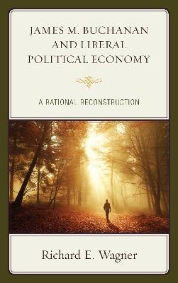 James M. Buchanan and Liberal Political Economy: A Rational Reconstruction - Wagner, Richard E.