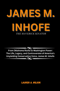 James M. Inhofe: THE MAVERICK SENATOR: From Oklahoma Roots to Washington Power: The Life, Legacy, and Controversies of America's Unyielding Conservative Voice, James M. Inhofe