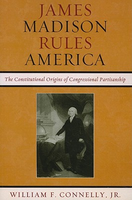 James Madison Rules America: The Constitutional Origins of Congressional Partisanship - Connelly, William F