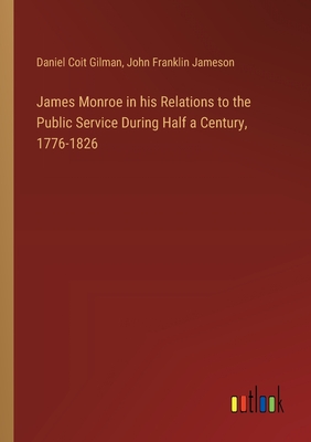 James Monroe in his Relations to the Public Service During Half a Century, 1776-1826 - Gilman, Daniel Coit, and Jameson, John Franklin