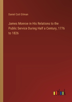 James Monroe in His Relations to the Public Service During Half a Century, 1776 to 1826 - Gilman, Daniel Coit