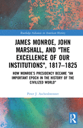 James Monroe, John Marshall and 'The Excellence of Our Institutions', 1817-1825: How Monroe's Presidency Became 'An Important Epoch in the History of the Civilized World'