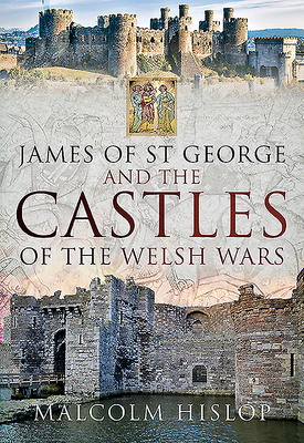James of St George and the Castles of the Welsh Wars - Hislop, Malcolm