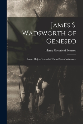 James S. Wadsworth of Geneseo: Brevet Major-General of United States Volunteers - Pearson, Henry Greenleaf 1870-1939