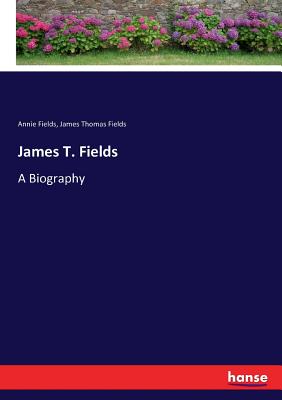 James T. Fields: A Biography - Fields, Annie, and Fields, James Thomas
