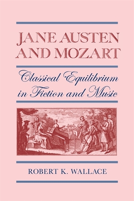Jane Austen and Mozart: Classical Equilibrium in Fiction and Music - Wallace, Robert K