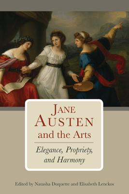 Jane Austen and the Arts: Elegance, Propriety, and Harmony - Duquette, Natasha (Editor), and Lenckos, Elisabeth (Editor), and Brown, Jessica (Contributions by)