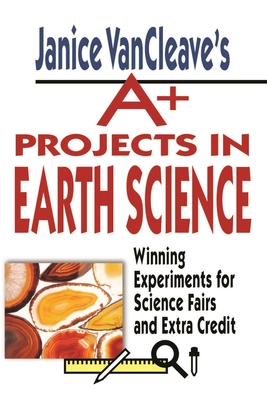 Janice Vancleave's A+ Projects in Earth Science: Winning Experiments for Science Fairs and Extra Credit - VanCleave, Janice