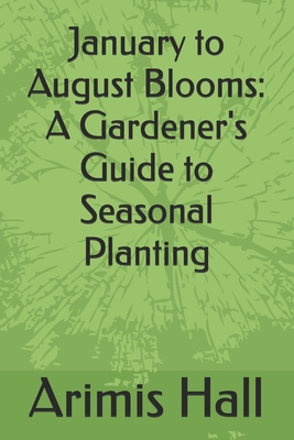 January to August Blooms: A Gardener's Guide to Seasonal Planting - Hall, Arimis