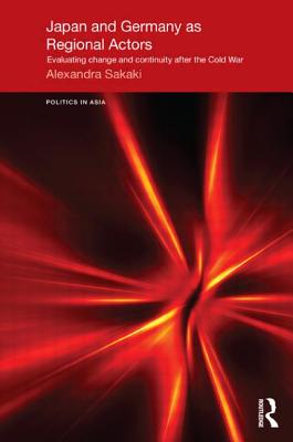 Japan and Germany as Regional Actors: Evaluating Change and Continuity after the Cold War - Sakaki, Alexandra