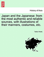 Japan and the Japanese: From the Most Authentic and Reliable Sources, with Illustrations of Their Manners, Costumes, Etc. - Watts, Talbot