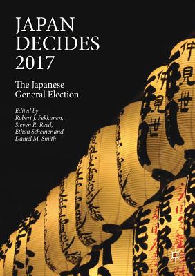 Japan Decides 2017: The Japanese General Election - Pekkanen, Robert J (Editor), and Reed, Steven R (Editor), and Scheiner, Ethan (Editor)