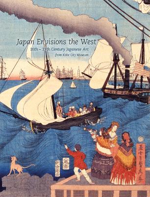 Japan Envisions the West: 16th-19th Century Japanese Art from Kobe City Museum - Shirahara, Yukiko (Editor)