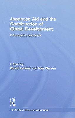 Japanese Aid and the Construction of Global Development: Inescapable Solutions - Leheny, David (Editor), and Warren, Kay (Editor)