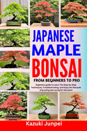 Japanese Bonsai Maple from Beginners to Pro: Beginners guide to Learn The Step-by-Step Techniques, Troubleshooting, and Enjoy the Rewards of growing and caring for this plant