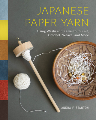 Japanese Paper Yarn: Using Washi and Kami-Ito to Knit, Crochet, Weave, and More - Stanton, Andra F, and McArthur, Meher (Foreword by)