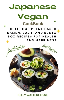 Japanese Vegan Cookbook: Delicious Plant-Based Ramen, Sushi and Bento Box Recipes for Health and Happiness - Walterhouse, Kelly