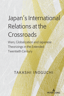 Japan's International Relations at the Crossroads: Wars, Globalization and Japanese Theorizings in the Extended Twentieth Century - Inoguchi, Takashi