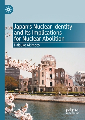 Japan's Nuclear Identity and Its Implications for Nuclear Abolition - Akimoto, Daisuke