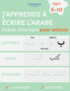 J'apprends ? Ecrire l'Arabe: Cahier d'Ecriture pour Enfants. Pour l'Ecriture des Lettres, des Mots et des Phrases.