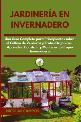 Jardiner?a en Invernadero: Una Gu?a Completa para Principiantes Sobre el Cultivo de Verduras y Frutas Orgnicas. Aprende a Construir y Mantener tu Propio Invernadero - Campos, Nicolas, and Gutierrez, Alejandro (Translated by)