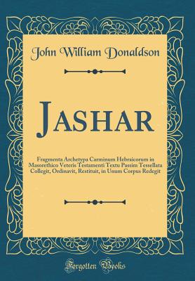 Jashar: Fragmenta Archetypa Carminum Hebraicorum in Masorethico Veteris Testamenti Textu Passim Tessellata Collegit, Ordinavit, Restituit, in Unum Corpus Redegit (Classic Reprint) - Donaldson, John William