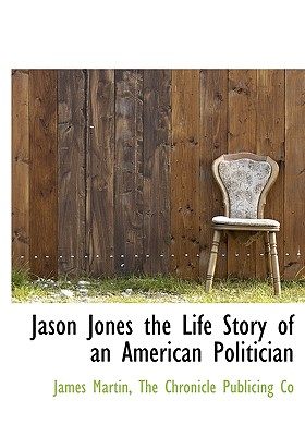 Jason Jones the Life Story of an American Politician - Martin, James, and The Chronicle Publicing Co (Creator)