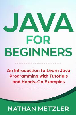 Java for Beginners: An Introduction to Learn Java Programming with Tutorials and Hands-On Examples - Metzler, Nathan
