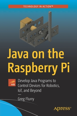 Java on the Raspberry Pi: Develop Java Programs to Control Devices for Robotics, Iot, and Beyond - Flurry, Greg