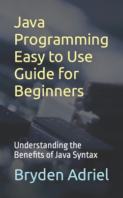Java Programming Easy to Use Guide for Beginners: Understanding the Benefits of Java Syntax - Adriel, Bryden