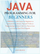 Java Programming For Beginners: A Definitive Crash Course for Beginners to Learn Java Fast. Secrets, Tips and Tricks to Programming with Java Code in 7 Days or Less to Creating Your First Program