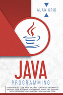 Java Programming: Learn How to Code With an Object-Oriented Program to Improve Your Software Engineering Skills. Get Familiar with Virtual Machine, JavaScript, and Machine Code