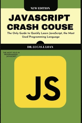 JavaScript Crash Course: The Only Guide to Quickly Learn JavaScript, the Most Used Programming Language - Loan, Lucas J, Dr.