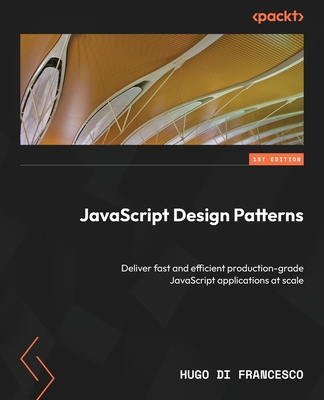 JavaScript Design Patterns: Deliver fast and efficient production-grade JavaScript applications at scale - Francesco, Hugo Di