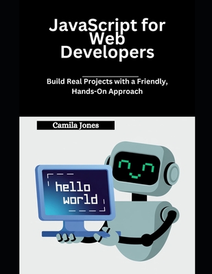 JavaScript for Web Developers: Build Real Projects with a Friendly, Hands-On Approach - Jones, Camila