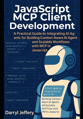 JavaScript MCP Client Development: A Practical Guide to Integrating AI Agents for Building Context-Aware AI Agents and Scalable Workflows with MCP in JavaScript - Jeffery, Darryl