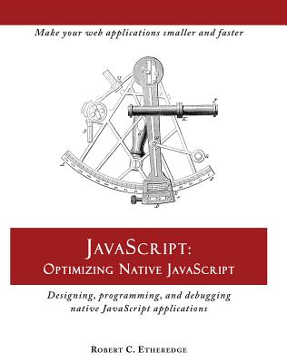 JavaScript: Optimizing Native JavaScript: Designing, Programming, and Debugging Native JavaScript Applications - Etheredge, Robert C