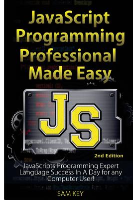 JavaScript Professional Programming Made Easy: Expert Javascripts Programming Language Success in a Day for Any Computer User! - Key, Sam