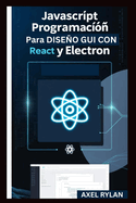 JavaScript Programaci?n Para Diseo GUI Con React Y Electron: Una gu?a paso a paso para crear aplicaciones GUI modernas