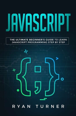 Javascript: The Ultimate Beginner's Guide to Learn JavaScript Programming Step by Step - Turner, Ryan