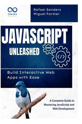 JavaScript Unleashed Build Interactive Web Apps with Ease: A Complete Guide to Mastering JavaScript and Web Development - Farmer, Miguel, and Sanders, Rafael