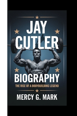 Jay Cutler Biography: The Rise Of A Bodybuilding Legend - G Mark, Mercy